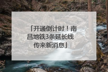 开通倒计时！南昌地铁3条延长线传来新消息